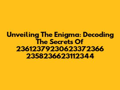 Unveiling The Enigma: Decoding The Secrets Of 23612379230623372366 2358236623112344