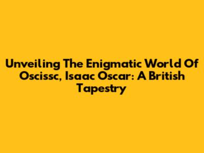 Unveiling The Enigmatic World Of Oscissc, Isaac Oscar: A British Tapestry