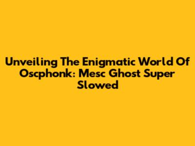 Unveiling The Enigmatic World Of Oscphonk: Mesc Ghost Super Slowed
