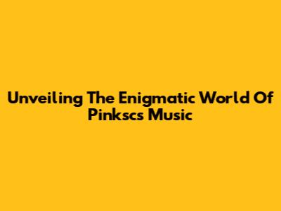 Unveiling The Enigmatic World Of Pinksc's Music