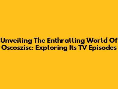 Unveiling The Enthralling World Of Oscoszisc: Exploring Its TV Episodes
