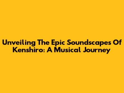 Unveiling The Epic Soundscapes Of Kenshiro: A Musical Journey