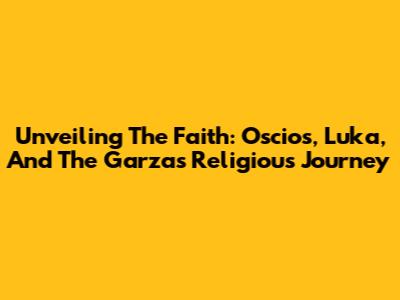 Unveiling The Faith: Oscios, Luka, And The Garza's Religious Journey