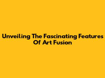 Unveiling The Fascinating Features Of Art Fusion
