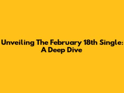 Unveiling The February 18th Single: A Deep Dive