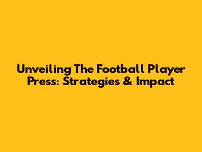 Unveiling The Football Player Press: Strategies & Impact