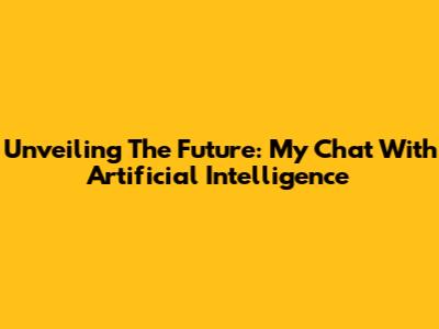 Unveiling The Future: My Chat With Artificial Intelligence
