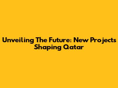Unveiling The Future: New Projects Shaping Qatar
