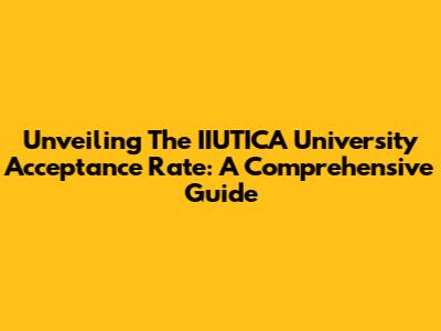 Unveiling The IIUTICA University Acceptance Rate: A Comprehensive Guide