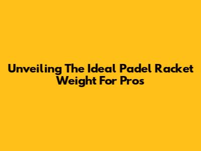 Unveiling The Ideal Padel Racket Weight For Pros