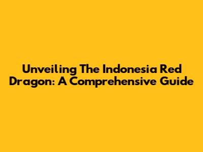 Unveiling The Indonesia Red Dragon: A Comprehensive Guide