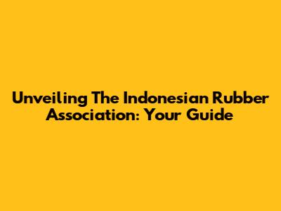 Unveiling The Indonesian Rubber Association: Your Guide