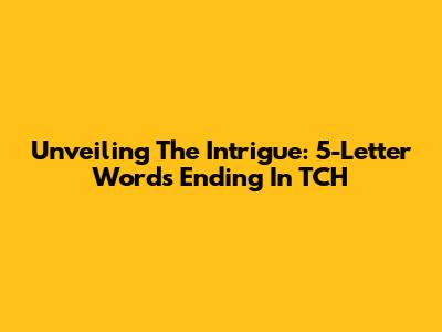 Unveiling The Intrigue: 5-Letter Words Ending In 'TCH'