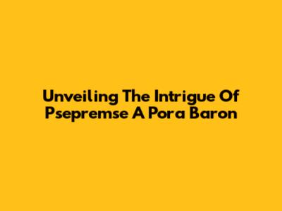 Unveiling The Intrigue Of Psepremse A Pora Baron