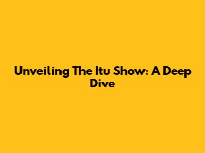 Unveiling The Itu Show: A Deep Dive
