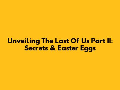 Unveiling The Last Of Us Part II: Secrets & Easter Eggs