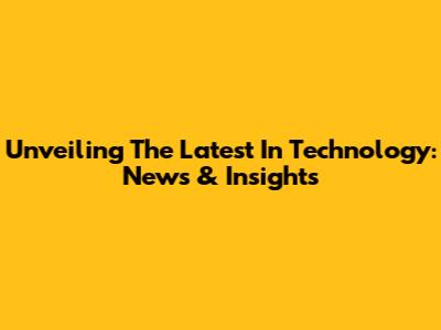 Unveiling The Latest In Technology: News & Insights