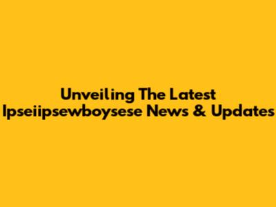 Unveiling The Latest Ipseiipsewboysese News & Updates
