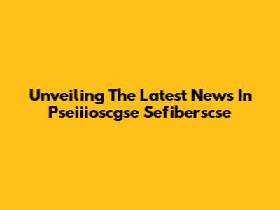 Unveiling The Latest News In Pseiiioscgse Sefiberscse