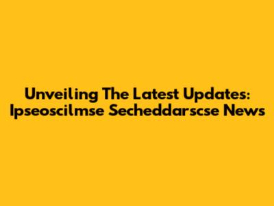 Unveiling The Latest Updates: Ipseoscilmse Secheddarscse News