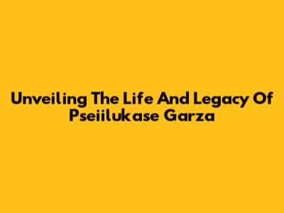 Unveiling The Life And Legacy Of Pseiilukase Garza