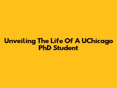 Unveiling The Life Of A UChicago PhD Student