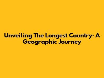 Unveiling The Longest Country: A Geographic Journey