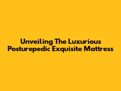 Unveiling The Luxurious Posturepedic Exquisite Mattress
