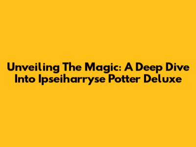 Unveiling The Magic: A Deep Dive Into Ipseiharryse Potter Deluxe