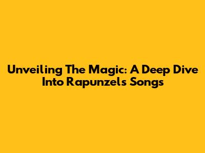 Unveiling The Magic: A Deep Dive Into Rapunzel's Songs