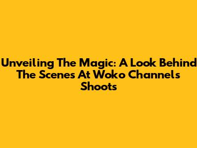 Unveiling The Magic: A Look Behind The Scenes At Woko Channel's Shoots