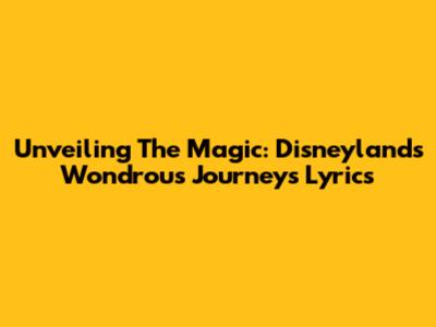 Unveiling The Magic: Disneyland's Wondrous Journeys Lyrics