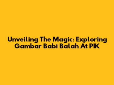 Unveiling The Magic: Exploring Gambar Babi Balah At PIK