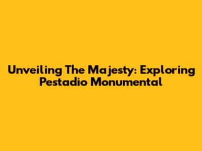 Unveiling The Majesty: Exploring Pestadio Monumental