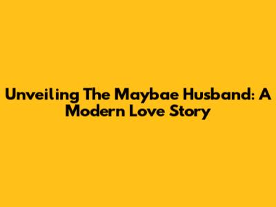 Unveiling The Maybae Husband: A Modern Love Story