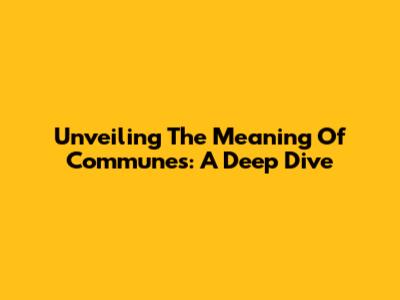 Unveiling The Meaning Of Communes: A Deep Dive