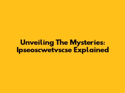 Unveiling The Mysteries: Ipseoscwetvscse Explained