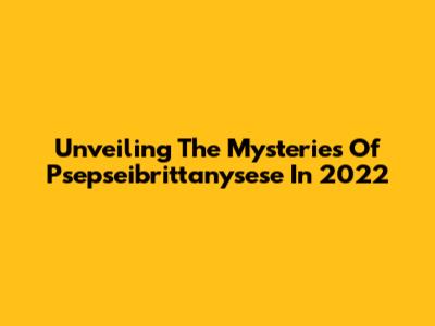 Unveiling The Mysteries Of Psepseibrittanysese In 2022