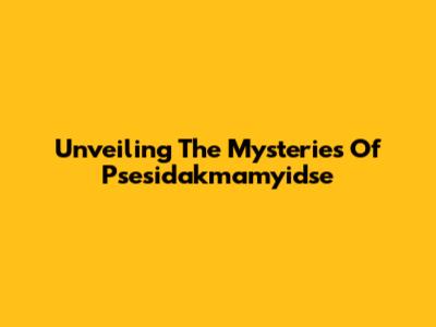 Unveiling The Mysteries Of Psesidakmamyidse