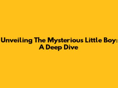 Unveiling The Mysterious Little Boy: A Deep Dive