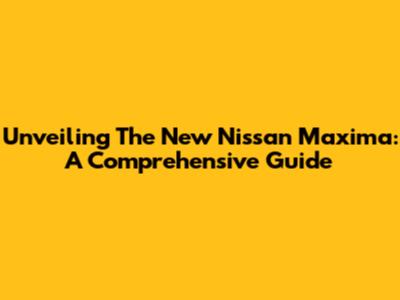 Unveiling The New Nissan Maxima: A Comprehensive Guide