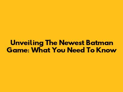 Unveiling The Newest Batman Game: What You Need To Know