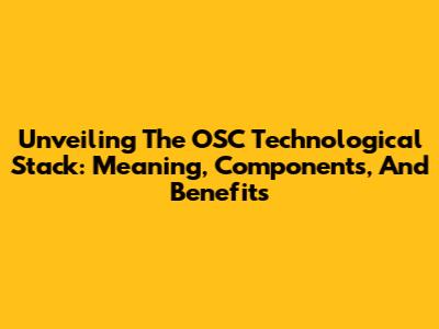 Unveiling The OSC Technological Stack: Meaning, Components, And Benefits
