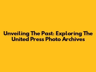 Unveiling The Past: Exploring The United Press Photo Archives