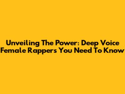 Unveiling The Power: Deep Voice Female Rappers You Need To Know
