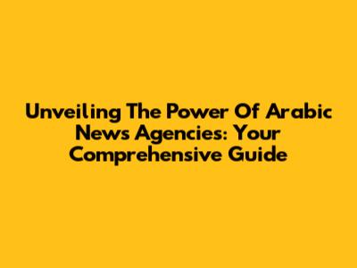 Unveiling The Power Of Arabic News Agencies: Your Comprehensive Guide