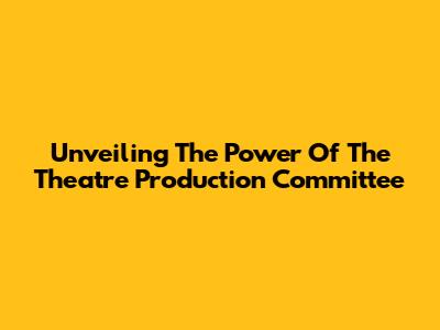 Unveiling The Power Of The Theatre Production Committee