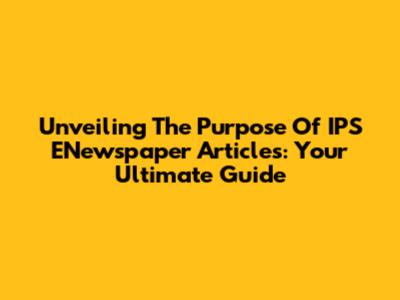 Unveiling The Purpose Of IPS ENewspaper Articles: Your Ultimate Guide