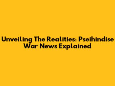Unveiling The Realities: Pseihindise War News Explained