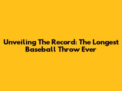 Unveiling The Record: The Longest Baseball Throw Ever